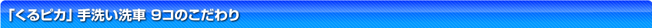 「くるピカ」手洗い洗車 9コのこだわり